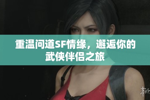 重温问道SF情缘，邂逅你的武侠伴侣之旅