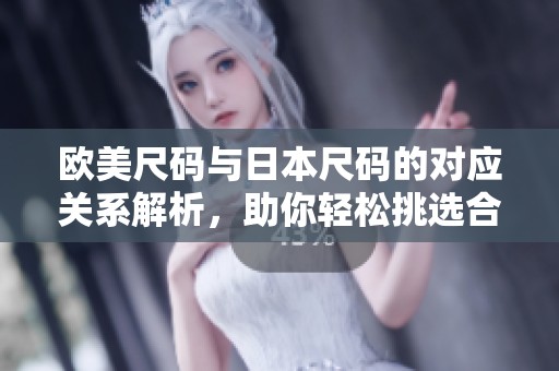 欧美尺码与日本尺码的对应关系解析，助你轻松挑选合适尺码