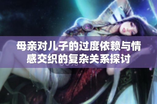 母亲对儿子的过度依赖与情感交织的复杂关系探讨