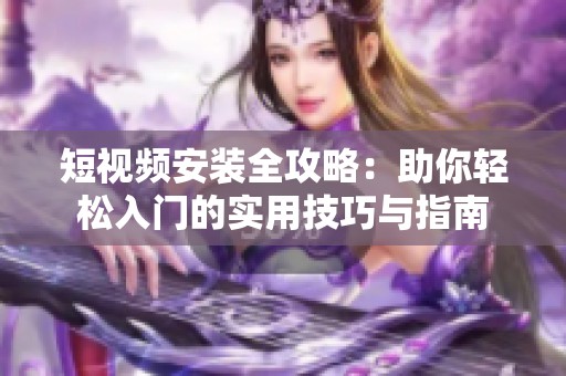 短视频安装全攻略：助你轻松入门的实用技巧与指南