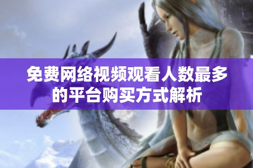免费网络视频观看人数最多的平台购买方式解析