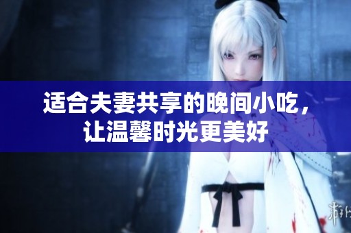 适合夫妻共享的晚间小吃，让温馨时光更美好