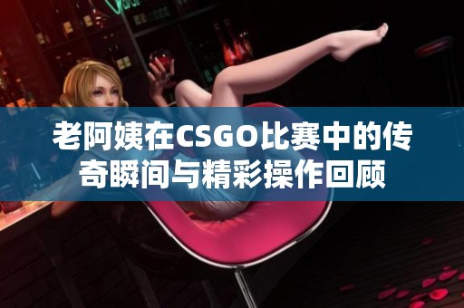 老阿姨在CSGO比赛中的传奇瞬间与精彩操作回顾