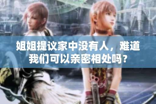 姐姐提议家中没有人，难道我们可以亲密相处吗？