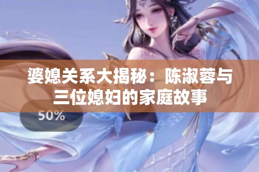 婆媳关系大揭秘：陈淑蓉与三位媳妇的家庭故事