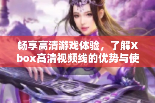 畅享高清游戏体验，了解Xbox高清视频线的优势与使用方法