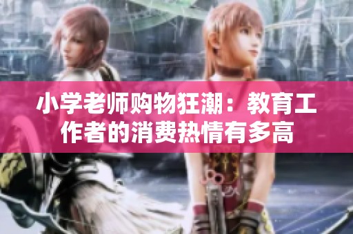 小学老师购物狂潮：教育工作者的消费热情有多高