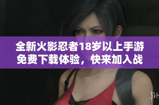 全新火影忍者18岁以上手游免费下载体验，快来加入战斗吧！