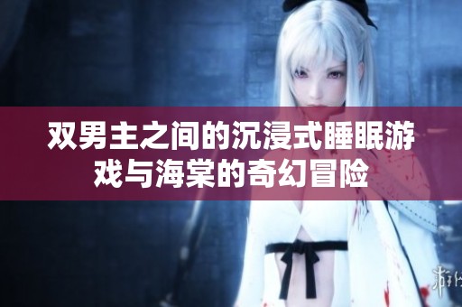 双男主之间的沉浸式睡眠游戏与海棠的奇幻冒险