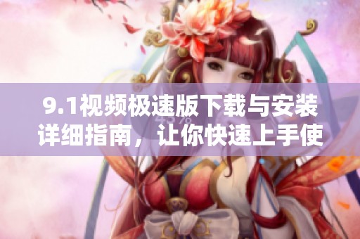 9.1视频极速版下载与安装详细指南，让你快速上手使用