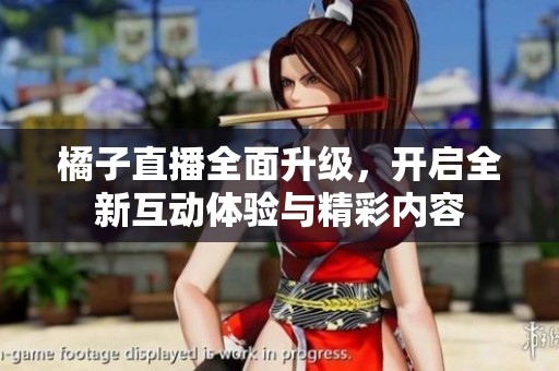 橘子直播全面升级，开启全新互动体验与精彩内容