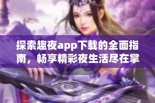 探索趣夜app下载的全面指南，畅享精彩夜生活尽在掌握