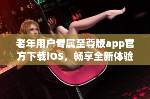 老年用户专属至尊版app官方下载iOS，畅享全新体验