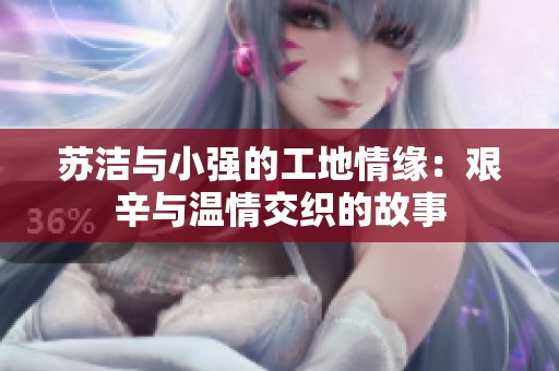 苏洁与小强的工地情缘：艰辛与温情交织的故事