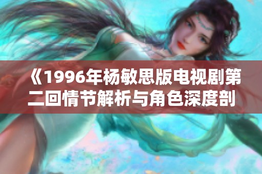 《1996年杨敏思版电视剧第二回情节解析与角色深度剖析》