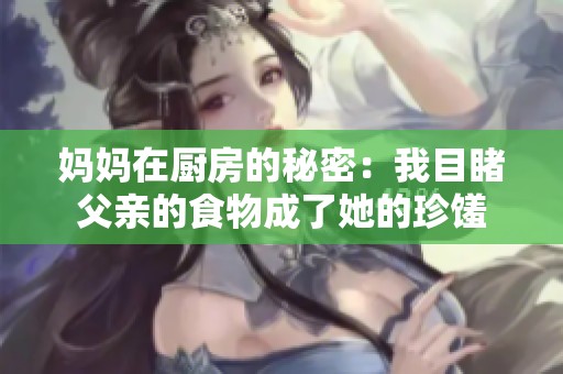 妈妈在厨房的秘密：我目睹父亲的食物成了她的珍馐