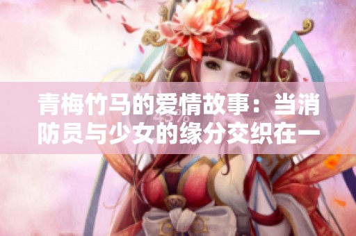 青梅竹马的爱情故事：当消防员与少女的缘分交织在一起