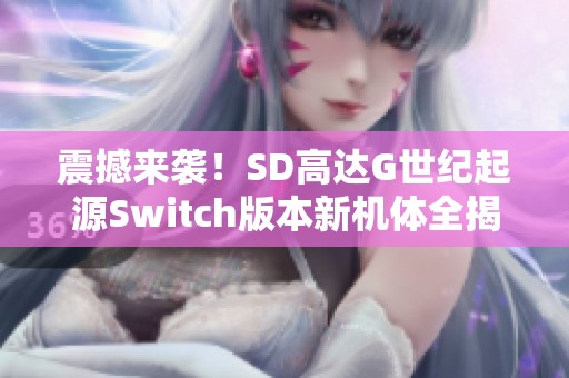 震撼来袭！SD高达G世纪起源Switch版本新机体全揭秘