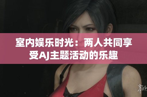 室内娱乐时光：两人共同享受AJ主题活动的乐趣
