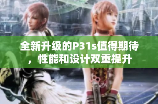 全新升级的P31s值得期待，性能和设计双重提升
