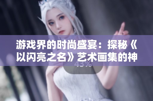游戏界的时尚盛宴：探秘《以闪亮之名》艺术画集的神奇魅力
