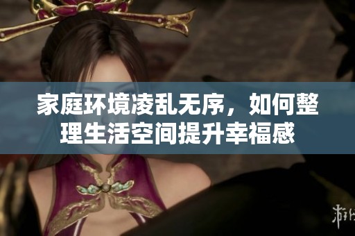 家庭环境凌乱无序，如何整理生活空间提升幸福感