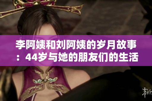 李阿姨和刘阿姨的岁月故事：44岁与她的朋友们的生活点滴