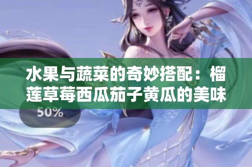 水果与蔬菜的奇妙搭配：榴莲草莓西瓜茄子黄瓜的美味之旅