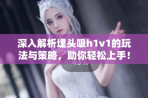 深入解析埋头吸h1v1的玩法与策略，助你轻松上手！