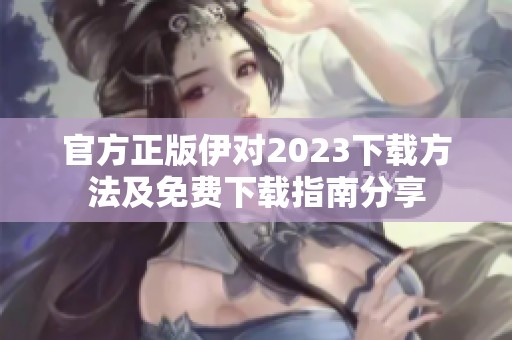 官方正版伊对2023下载方法及免费下载指南分享
