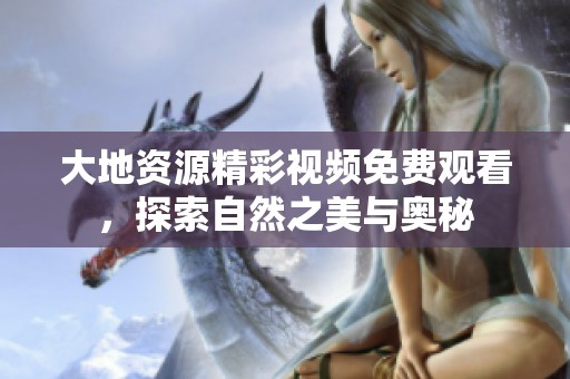 大地资源精彩视频免费观看，探索自然之美与奥秘