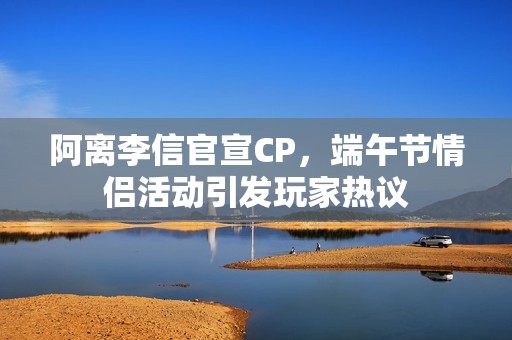 阿离李信官宣CP，端午节情侣活动引发玩家热议
