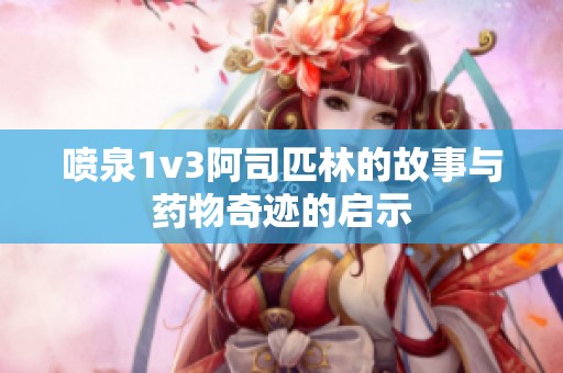 喷泉1v3阿司匹林的故事与药物奇迹的启示