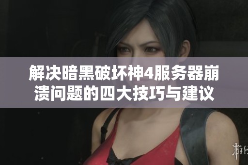 解决暗黑破坏神4服务器崩溃问题的四大技巧与建议
