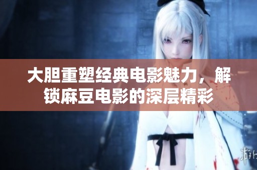 大胆重塑经典电影魅力，解锁麻豆电影的深层精彩