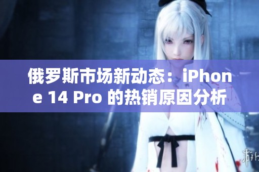 俄罗斯市场新动态：iPhone 14 Pro 的热销原因分析
