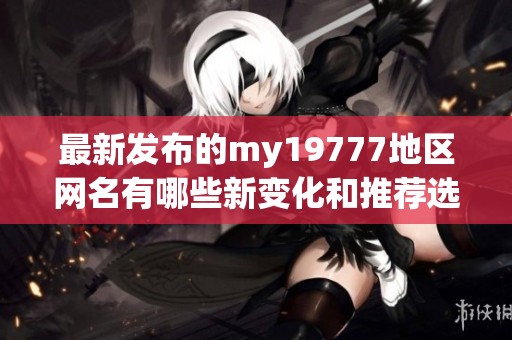 最新发布的my19777地区网名有哪些新变化和推荐选项