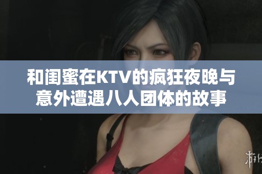 和闺蜜在KTV的疯狂夜晚与意外遭遇八人团体的故事