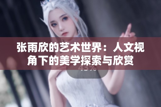 张雨欣的艺术世界：人文视角下的美学探索与欣赏