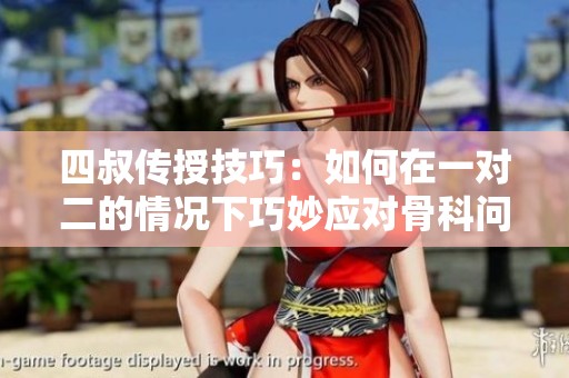 四叔传授技巧：如何在一对二的情况下巧妙应对骨科问题