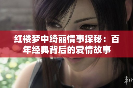 红楼梦中绮丽情事探秘：百年经典背后的爱情故事