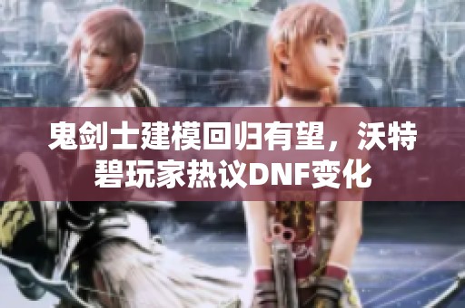 鬼剑士建模回归有望，沃特碧玩家热议DNF变化