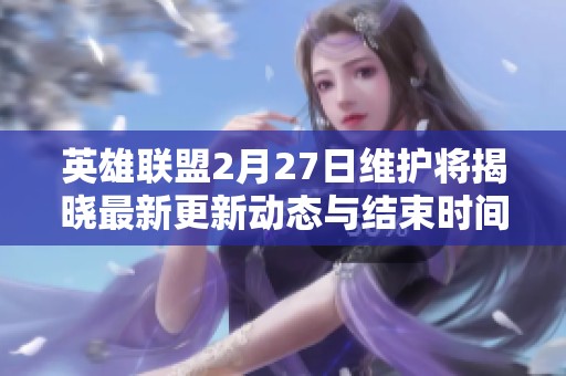 英雄联盟2月27日维护将揭晓最新更新动态与结束时间预测