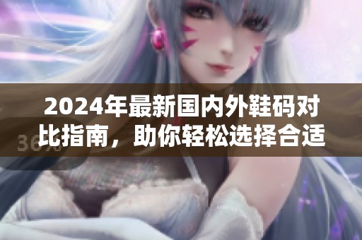 2024年最新国内外鞋码对比指南，助你轻松选择合适尺码