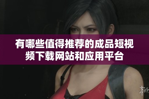 有哪些值得推荐的成品短视频下载网站和应用平台