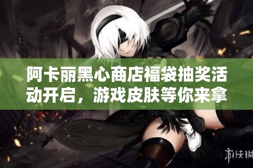 阿卡丽黑心商店福袋抽奖活动开启，游戏皮肤等你来拿！