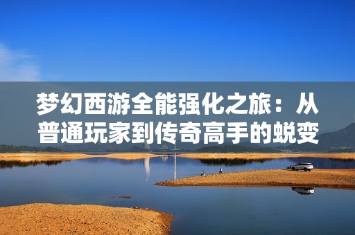 梦幻西游全能强化之旅：从普通玩家到传奇高手的蜕变