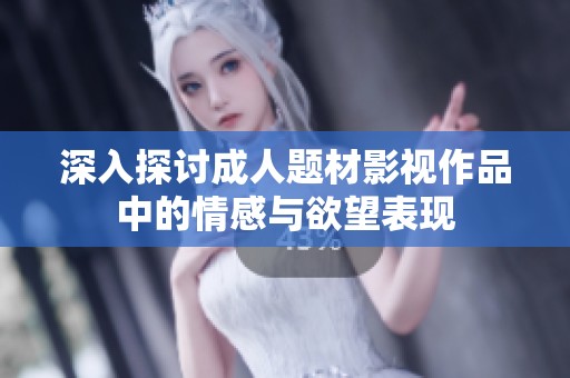 深入探讨成人题材影视作品中的情感与欲望表现