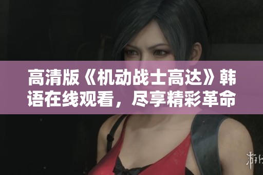 高清版《机动战士高达》韩语在线观看，尽享精彩革命故事