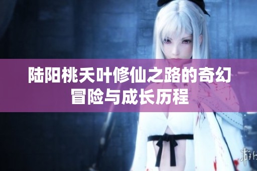 陆阳桃夭叶修仙之路的奇幻冒险与成长历程